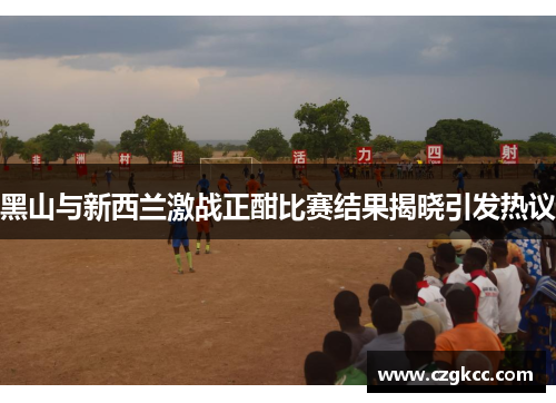 黑山与新西兰激战正酣比赛结果揭晓引发热议