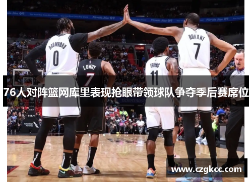 76人对阵篮网库里表现抢眼带领球队争夺季后赛席位