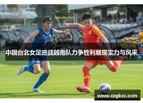 中国台北女足迎战越南队力争胜利展现实力与风采