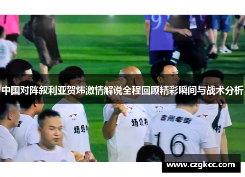 中国对阵叙利亚贺炜激情解说全程回顾精彩瞬间与战术分析