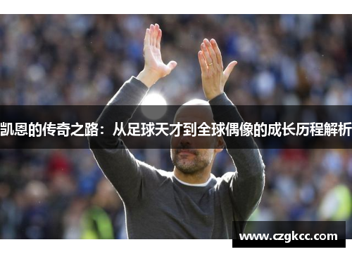 凯恩的传奇之路：从足球天才到全球偶像的成长历程解析