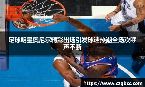 足球明星奥尼尔精彩出场引发球迷热潮全场欢呼声不断